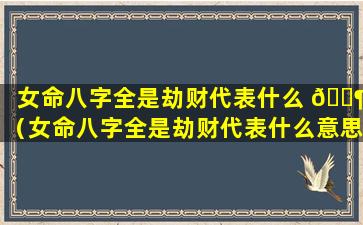 女命八字全是劫财代表什么 🐶 （女命八字全是劫财代表什么意思）